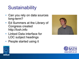 Sustainability Can you rely on data sources long-term?  Ed Summers at the Library of Congress created http://lcsh.info Linked Data interface for LOC subject headings People started using it 
