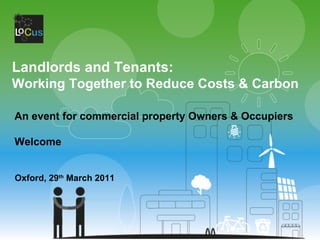 Landlords and Tenants: Working Together to Reduce Costs & Carbon An event for commercial property Owners & Occupiers Welcome Oxford, 29 th  March 2011 
