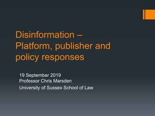 Disinformation –
Platform, publisher and
policy responses
19 September 2019
Professor Chris Marsden
University of Sussex School of Law
 