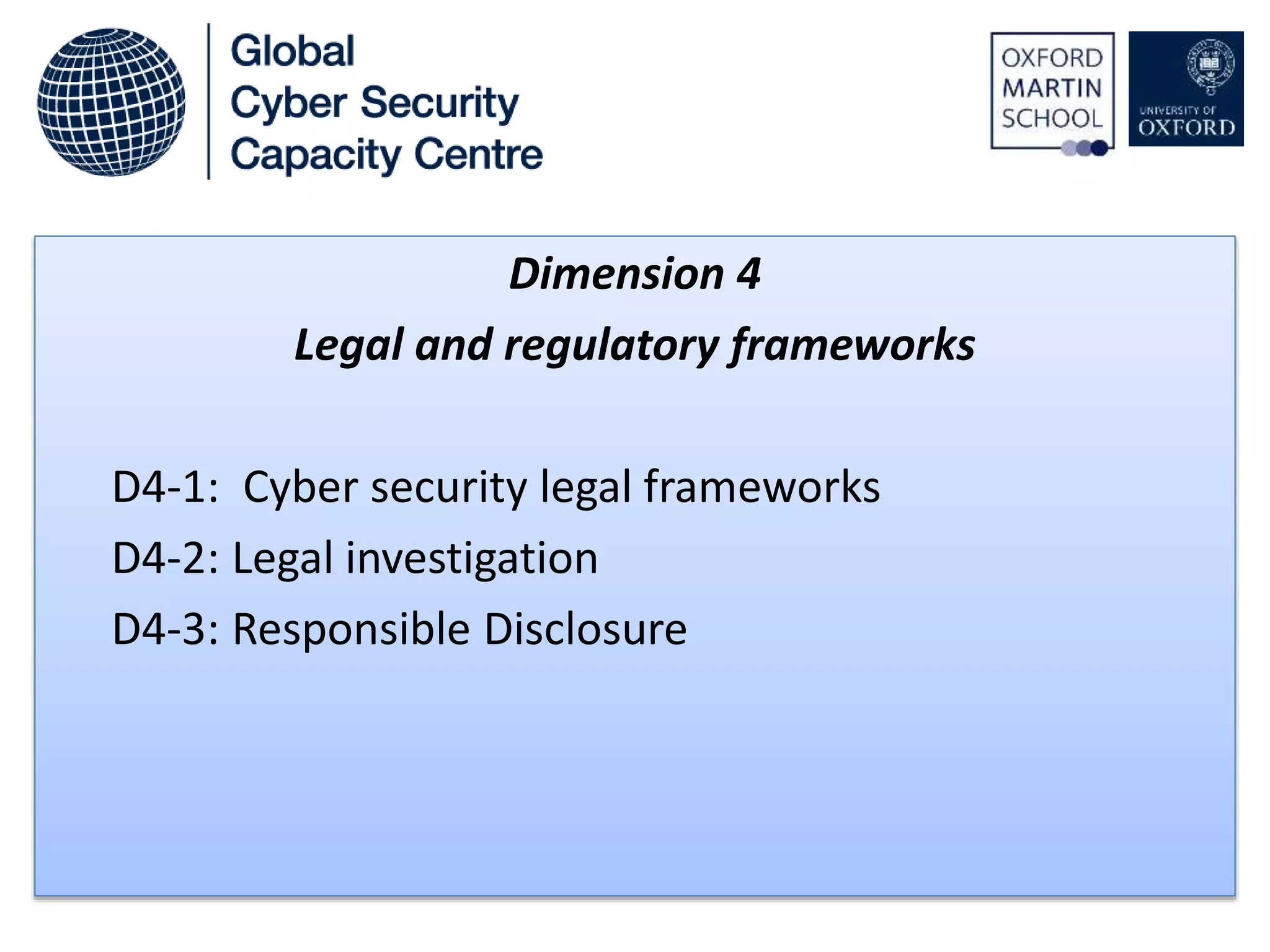 Dimension 4
Legal and regulatory frameworks
D4-1: Cyber security legal frameworks
D4-2: Legal investigation
D4-3: Responsible Disclosure
 