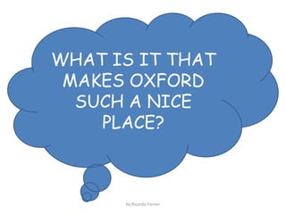 WHAT IS IT THAT
MAKES OXFORD
SUCH A NICE
PLACE?

by Ricardo Forner

 
