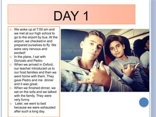 DAY 1
 We woke up at 7:00 am and
we met at our high school to
go to the airport by bus. At the
airport, we checked-in and...