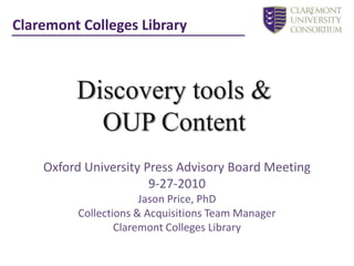 Claremont Colleges Library Discovery tools &  OUP Content Oxford University Press Advisory Board Meeting 9-27-2010 Jason Price, PhD Collections & Acquisitions Team Manager Claremont Colleges Library 