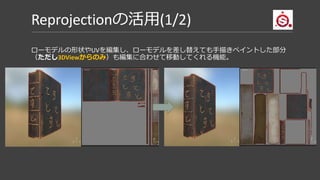 Reprojectionの活用(2/2)
Edit > Project Configuration からローモデルの差し替えができる
※ メッシュから生成されたテクスチャ（Normal, AO, Curvetureなど）を利用していれた
汚しなどの処理は、Baking Textureをしなおすことで新しいメッシュ形状に対応します。
 