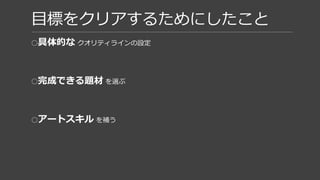 目標をクリアするためにしたこと
○具体的な クオリティラインの設定
○完成できる題材 を選ぶ
○アートスキル を補う
 