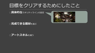 目標をクリアするためにしたこと
○具体的な クオリティラインの設定
○完成できる題材 を選ぶ
○アートスキル を補う
- 実在するものを選ぶ
（デザイン作業を減らす）
- 複雑な装飾がない
 