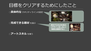目標をクリアするためにしたこと
○具体的な クオリティラインの設定
○完成できる題材 を選ぶ
○アートスキル を補う
- 実在するものを選ぶ
（デザインをしない）
- 複雑な装飾がない
 