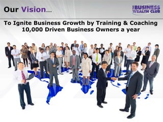Our Vision…
To Ignite Business Growth by Training & Coaching
     10,000 Driven Business Owners a year
 