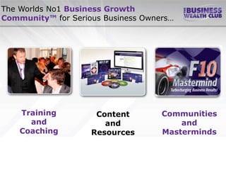 The Worlds No1 Business Growth
Community™ for Serious Business Owners…




    Training         Content        Communities
      and              and              and
    Coaching        Resources       Masterminds
 