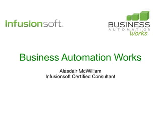 Business Automation Works
            Alasdair McWilliam
     Infusionsoft Certified Consultant
 