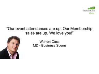 “Our event attendances are up. Our Membership
          sales are up. We love you!”

                Warren Cass
             MD - Business Scene
 