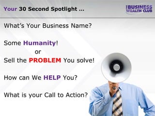 Your 30 Second Spotlight …


What’s Your Business Name?

Some Humanity!
          or
Sell the PROBLEM You solve!

How can We HELP You?

What is your Call to Action?
 