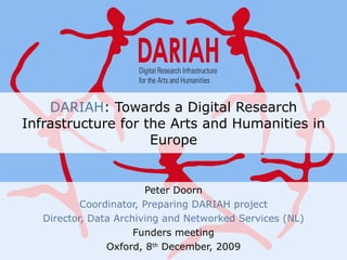 DARIAH : Towards a Digital Research Infrastructure for the Arts and Humanities in Europe Peter Doorn Coordinator, Preparing DARIAH project Director, Data Archiving and Networked Services (NL) Funders meeting Oxford, 8 th  December, 2009 
