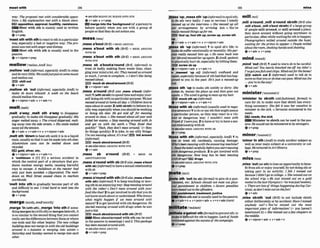 meet wlth 1€
way: The gmpmI m
e
t with ronsiderrrble opms-
ition.4M
y explamlion mal with a blank stare.
opplUon, appmval,hoatlllty,reslstence
E53llMeet with sth ~s
rnalnly used In written
English.
0 V+PWP
'meet8thwith8
t
htmreactto9thina particular
way, especially a bad or negative way: Thepm
posal wasmet with angerandddismqv.
Meet 6th 4 t h s
t
h is usually used in the
passive
+v + nlpmn+prep
,mellow 'out(iwtmal,espeFiollyAmE3torelax
anddovery little: Wecwld~usspu5onsommusfc
and mellowout.
E
9chlllout
6v+adv
,mellow sb 'out(inramat,esp~~inlly
AmEj to
make sb more relaxed: A w e k on t h h a h
should m l h w himout.
+v+n/pron+adv. v+adv+n
melt/melt/
,met4 a'way; ,meM sth a'way to disappear
gradually;to make sth disappear gradually: His
onger mlted away o The croud drspersedrsed
m
I
C
-
ing away into the sin%
stmeis.o His srniie melted
awayall thetension.
+v+adv v+adv+n + v+nlpmn+adu
,meR sth 'downto heat 5thuntilit is in aliquid
state,usually sothatit canbemade intosthelse:
AIuminIum cans mn be melted down and
recycled.
geld,a h r ,o k
&v+nlpmn+adu r v+adv+n
b 'mendown n [C] a serious accident i
n
which the central part of a structurethat pro-
duces nuclear energy m
e
l
t
s
,causing h d
rays to escape:A meltdawn at the m r had
onh jusl hen arrvoidtd.o Mgurative) The mlt-
down on Wall Street caused chaos in markets
worldwide.
'melt Into sth to graduaUy become of sth
and dlffidt to see: I tried hard lo meit into the
background.
& v + P ~ ~ P
merge/ma:&; A m E m 3 ~ 3 ~
,merge'In(wIth s
t
h
)
,,merge'Intos
t
hif some
thingmergesin(withsth)ormergesintosth+
it
is so similar to the secondthingthat you cannot
reallyseethedwerencesbebetweenthem or where
one ends and the other begins: The new mllege
buildrngdoes not mwein wrth theold bulldings
around it. o A u t m n Is merging Into winter o
Saturday and Sunday seemerl lo mergeinlo each
other:
+M
2 ~lh
BLEND IN;BL5ND INTO STH
4v+adv + v+prep
m e w Inemtha'baekgmund10f aperson)to
bchave quietly when you a
r
e with a group of
people sothat they donot noticeyou
mess/mes/
,me- a'bout(BrE)=MESS AROUND
,mess a'boul wlth sb a r m = MESS AROUND
WITH SB
,mess a'bod wlth nth (BrEj = MESS AROUND
WlTH STH
,mesa sb a'boutla'mund(BrE, i n f i m f ) to
treat sb badly, making them waste time, chan-
gingyourmind a lot,etc: Theym m d usui-ound
so much,I wrote to complain, oJdon"tlikebeing
messed about.
)
8
1
.
) muck sb abwuamund(Brh')
Q v+ nlpron+adv
,me- a'mund(BrE a h ,
- a'bout) (Irpfor-
man I (withsblsth)to spendtime andenjoyyour-
self doing9thwithnopartitxdarpurpwe: Wejust
messed around at horneulEdoy o Children lovelo
messabout i
n uroier 2(wM sblrth) to behave ma
s d y way,especiallywhen youshould beworking
or doing sth eIse: He got told ofl for m
i
*
around in clnss. oShe messed a b u t all yenr and
fail& her mm o Siop messing around with Jo
and get on wish the work. o 'They frred that
guickly!' 'Ymh,they don't maround. ' (= they
do thingsquickly) 3to joke, to say silly things:
J'm mi w i n g abOu1,it's t m ! E
E
)
kM around
IfnformaO
muckabouUamund(BrE)
3SW0h MESS AROUND WITH STH
+v+adv
,mess sb a'rwmd (Brm = MESS SB
ABOUT/AROUND
,messa'roundwith sb (BfEalSD,
- a'bout
wlth rb) (informal) to haveasexualrelationsh~p
withsb
+v+adv+pp
,messa'mundwHh sth(BrEa h,mesaa'bout
wlth sth)(iqfotmaI) Ito keep touching or mov-
Ingsthinanannoylng way:Smpmmingaround
with the video!o Don't mess around with your
food likethnt'2toget involvedinsththat you do
not knowmuch about orunderstand: Whoknows
what might h a p n if we mess around with
nature?3toget involvedwith sthdangerous:He
started messinEaround wrth drugs when he was
just0 kid.
F53muckaboutlaroundwlth sth (Brm
Messabouvaroundwith sthcan be used
in thepassive m meanlngs 1and2: Thispackagt
has hen messedaroundwith.
+ s w c I ~ Q M K S S AROUND
Q v+adv+prep
'up;,messsth 'up(iqf0rmnf)tospoilsth:
t
o do sth wry badly: I was so nervow I totally
messed up at the rnlerui@ur
oShe messe$ up 011
our a r m m n t s Ly arriving In&, 4 You've
raally m m d thiwsupfor me.
rnfwl up,foul sth up;lcmup,-sill
U
P
Qv+& + v+adv+n + u+nlpron+adv
pess sb 'up (imfomr) I to spoil sb's Ire; to
makesbsufferemotlonallyor mentally:Hispar-
enis m l l y messed him wp oHe came h c k into
her!re and mswdher upagain. 2 (AmE,spoken)
tophysicauy hurtsb, especially by hittingthem
SEW sb up
@v+dpmn+adv + v+adv+n
b ,messed 'up ad. ( l n f o m l ) confud and
upwt,especially becauseof sthbad thathashap
pened to you in the past: He's jlLsd SI messed-up
kid.
p e s s sth 'upto make 6th untidy or dirty: She
w m in, msm thep h up and then goes out
again. o T kwrnd bgoing lo m
e
s
s my hair
SEK) muck sth up(informl)
@ v+nlpmn+adv + v+adv+n
Jlhess whh sb (injarmal)(usuullyu d in nsga-
l i v e s e n ? ~ m )
I to door say sththatmightannoy
a particular pemn, as they may react in a viw
lent or dangerous way: I mukln't mess with
FrankifIwereyou.2 to haveor try tohaveasex-
uslrelationship withsb
- * S ~ ~ U ~ M E S S
AROUND WlTH SB
ev + prep
llhess d h 8
t
h (iMormal,esperiallyA@ 1 to
use or treat sth carelessly causing damage:
Who's beenw i n gwith theonswrmg machine?
a Rmdthe l o b e l m ~ u l l y
&foreyou slartmessing
tuithdangerousproducts. 2to get involved with
sth dangerous: How b
n
g has he been Rlesslng
with dru~s?
E
Jdrugs
+s@@alSO~ess
AROUND NTH s r ~
4v + prep
mete sth 'out(to m
b
) (formal)to give sba pun-
lahment. etc: Wtmbshould ~t me& out p h p
Ira! punhhment to children. oSevere pnaliies
Itreremetedout lo theoflendem.
R l l punishment,trealment,~ustke
Mete9th oatisusuallyused inthepassive.
v+adv+n * v+pmn+adv + v+n+&(mm)
,mllltatea'galnstStb(S0rmaDtopreventsth:
to
IIII~~P
~tdifficult for sth tohappen: Lackoffunds
rrtrl#mtedagarnst
thesimmqf thecampaign
@ v+vrep
,mill a'round;,mill a'round $Nth1BrEal.w
.mffl a'bout.,mill e'boul sblsth)rf a largegroup
of people mill around,or mill amundaplace,
they move around without golng anywhere in
particular,.oftenwhile waitingfor sthto h a m :
Photographers mrlled around outside the hotel.
mittrigfor theprince lo appear o h p l e m i r d
aboutthem m ,shuking handsandchattmg.
&v+achr + v+prep
mindfmamd/
,mind 'out(
B
r
a1used to warn sbtobe wefuk
Mrnd out? You rtmrly M k e d me off my bike! o
I'uegotyoufih ondchips.Mindolrlforthe bones!
lE9 wakh WI 2 (ifloml) used to tell sb to
move sothatyouor sbelsecanpass:MindoutJae
-you're antheway!
@ v + &
'minister to lblsth .(oId;Fashlo?xd,
form0 to
care for sb;to make sure that sWsth has every-
thing newssary: Shefelt it was her m i o n 60
minister lo the sick. o Servantsmintstered lo his
needs.
BZl n o d s ,the skk
Minister to sWsth canbe usedi
nthepas-
SWP H e w ~ M m t b e m i n i S l e m d t o b y s t r a ~ .
Q u*vrev
'mlnor In sth(AmEjto study anothersubjectas
well as your main subjectat a university or ml-
lege: Heminored in A n Histor~r
QV+VP
miss/mu/
,miss 'od(on ath)tol
c
manopportunity to bene-
fitMrnsthor enjoyyourself,by not doing8thor
taking part in an activity: I fell I missed out
bearuseI didn't go t
ocollege.o She mksed outon
the school Pip,o He just m a out on a gold
rrredal in tAe last Olympics(= hewasjust beaten).
o Therearel
o
t
sof thingshappeningduring Cor-
nivul,soh ' t missout onthefun!
@v+adv
,miss sbMh 'out (BrQ to not include sbMh
either deliberately or by accident: HavsImCFsed
anybody ouf'JoYou've missed oui ihe most
Important piece of infomiion! (= you haven't
mentioned it) o Shem
i
s
s
e
dout afew chaplers in
themiddle.
Qv+nlpmn+adv + v+srhr+n
 