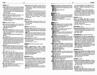 ,poop 'od (AmE,shng) l (on ah)(also ,poop
'outof sth) to fail todosomethingthat you have
arrangedtodo;tostopdoing 8thbemuseyou are
very ti& or afraid Iwas supposedtogo out IasF
night but Ipwpedout. 2 ifamachinepoopsout,
it stopsworking
+v+adv~alsov+arhr+pmp
,poop sb 'out ( A d , informal) to make sb vwy
tired:A long day at t h o ~ p o o p s
meout.
&v +nlpron+ adv
,pooped 'outudj [not before noun](informal,
espmmllyAmKjverytired: Iluaspm&out&r
a long dayat s h e o m .
,pop 'In(informal, psped~llyBfmto visit sblsth
for a short tMe:Sheoftenmm Infor wfjk.o I'll
pop intoweyou at lhe weekend.
I S drop In(emsblat ...)
QV+&
,pop sth 'Inrround(Broto d e h r sth to sbon
your way to anothw place: I'll pop the Zibmry
books in on my way home.oCouldyoupop those
photos round lnierv
drop stk by:dropnth In(
t
osWah): dmp
sth off
v+ nlpmn+a&
,pop'ofT~Wrmn1,
pswciully B E )1togoorleave
somewhere,especiallyforashorttime: I'mgoing
topopolfmrlvloni&a(=leavemrkearly), ifit's
alI right with you. o Theyjust pop off lo F r a m
whenevertheyfeel like ii. 2(oId-fashlom@to die:
WhenI m p ofla11my monqgoes Ioyou.
Qv+adv
,popsth 'onW E ,WornanQ1toput onapiece of
clothing quickly: He pop@ on hts jacket and
went out. 2 toturn onapieceof electricalequip
ment: lUpop the kettle on and uw'll haw some
iw.
Qv+nlpmn+sdv v*adu+n
,'pop 'out 1l a b ,pop 'outd sth)ta come out
from a place suddenly: Hejustpoppdout from
hehind a tree. o W ~ u m t i w )
I didn't menn to M
I
them-ftjwtpoppdout (=I spoke)Wore1real-
ked. o Vigumliue)His m s nearlypopped out of
h h ~
head (= he was very surprised) when hesaw
whnl shewasmaring. 2(especiallyB r a toleave
somewhere for a very short time: John's just
pop@ out loge! anewspcspel:
Q)v+advlalsav+adv+prep
,pop 'werrround0to vlsit sb'shome for a
shorttime:Pop ouer tfyoufeel lonely.
drop by;drop mrer (pspecicrllyAmE)
6v+adv
,pop'Up(f?&rmoO toappearor happen whenyou
do not expect it: He seemsIopop up in the most
unlikelyp h . o Whenyau click with theh
e
r
m
o
u
s
e
,
a m u p o p s u p
Qv+adv
F 'popup d
j [only before noun] 1(of a bmk,
e k ) havrng pictures that stand up when you
open the pages: a popup bwk 2 (wmputang)a
popup function is one that appearsqu~ckly
on
the screen when you choose it while you are
working on another document: a popup
menulwiradow
'pore wer sth to study sth by looking at it or
thinking about it very carefully:She~ w s
poring
overan oldmap.
+v+ prep
,mat sth 'OH(to sb) ( B r ato send sth to sb by
posttrnail:Iposteda letterofftoyout
h
i
smwniw.
letter, parcel mall ath off:send sth
off (tosb)
Em3You canalsousepmt aletter,etc., butthis
often refers to the action of putting the letter in
the mailkax: Didyou remernkr toposl my letter
whenyou m t o u t
Qv+nlpmn+adv r v+a&+n
,post sth 'uptogut a notice, etc up on a wall so
that people can see it: The exam mults wzll k
pnsted up inthehall.
&v+nlpron+adv v+adv+n
potter(~re)
rpata(r~:~m'pa~-!
M ( A ~ E
putter)
,potter a'boutra'raund: ,potter a'boul
s'round sth to an th~ngsor move without
burning,especiallywhen you aredoingsththat
you enJoyand that is not important: They spent
#heday mitering nhut by the r i m oShe luas
happyjust pottering aroundthehouse.
F
E
Jthe hwse.the garden
+v+adv v*prep
pounce/pams/
'pounee on sbtsth (also'pwnce upon
moreformal) to quickly notice sth that sb has
said or done. and criticlze it or use it for your
own advantage: As soon asI o p e d m
y mouih,
the heher munced on me.oHe soldsomethrng
srllyond theother hyspouncedoniEotonce.
,svmladze on sth(moreformnl)
Founoe on/uponsWsth canbe usedin the
passive:Hismislake waspounced on byt h e p m .
O v + p w
rn on sth ( a h'muncm upon sth rn
toaoeept anopportunity, etc wkhenthu-
ulssrn: Shep o u d on the opqwrtuni@i
o work
1uvllh them.
selmrth(momforma0
I+Y+P~~P
RoundIpamdl
pound sth 'out to play a tune on a musical
I'instrumentvemloudly:O0U u o r ~ u n d i g
out*
tuneon thepiano. o @gumtive)Shepounded out
h e r p m s onanold fypewriler
+v+adv+n + v+pmn+& * v+n+adv(less
m u e n t ~
pour sth akrey to getn
d of a liquidby empty-
'' ing it out of its mntain; H t p u r e d the
numy o mhefinishedwashing thecar:
+v+n!pmn+adv 4 v+adv+n
b u r downto rain heavily:It's pouring down. 0
Tlwmm~reddownall
mkend.
m p1t down
Pour is alao used with this meaning, but
only with thesubjectit:It'spouring (withmink
Qv+adv
b 'downpouraaheavyshowerof rain
pour 'forth:,pour'forths t h o t o a p p e a r
or to psduce 8thfmmsomewhere i
nlarge num-
bersoramounts:Thedoorsopmedandomwdof
pwplepoumd forth. oHeportredforth astreamof
biiteraccwtmns.
$vtactu + v+adv+n
pour 'In;,pwr'IntoeWktaarrivesomewhereIn
large numbers or amounts: Compkzinrspour&
in Mer lest nfght's programme. oSllnlight
mured inthrough the windows. oFans werestill
pouring hlothestndiwn.
EEl f
l
- In,flmd intonth
@v+adv+v+pr%p
sth 'into sthtoprovidea largeamount of
money for sth: The council has been pouring
momtinlothea m .
Q v +nlprnn+prep
pours
t
h'offtoremovewmeof theliquid h m a
'rontainer.mkingpot, etc.by pouring:Whenthe
fishrscooted,popourm thewler
e v + a d v + n c v+nlpmn+adv
ur 'ovt, ,poursth 'out1( a h, m r 'out of
duce sth from somewhere in large amounts or
numbers:Black s m o k e p o d out ~theargiw.
0 Peopfepoumdout through Ihegalae,0 F M O I Y
chimneyspourad out smoke. 2 when feelings or
wordspow out,or sbprmm them oat, they are
rxpressed, usually after they havebeenkept hld-
rlen for sometime: Ail herfeelings o
f mntment
Jarsl c
a
mm n g out. o T
h
e whole stow then
p o d out. o H e p o d WL hisIroubleslome.
&v+adv v+adv+n r v+pmn+adu + v+o*a&
( k f r n f )
1akav +adv + p p + v +nlpmn+adv+prep
r 'wtpwrlngn 1(usudlypl.1astrongand sud-
den expmsion of o
f
d
i
n
g
:She h
a
l
e
d hnving to
Iuten to his pnssurnale outpowlngs. 2 a large
amount of sth prduced In a short time: a
remrlmbl~outpotlri~of
scholarship
,pwmw 'up; ,power ath 'up ff a machine
pwersup,orsWsthpowerait up,it i
sswltchd
on andbecomesready touse:Swiich on thecum-
puter then moitfor iftap o w up o This switch
willpolwr upthemonitor
e v + a d v v+adv+n + v+rdpmrh+&
precedetplrstal
'precedeath wfth d h todoor sapsth
before the main thingthat youwantto door W :
Tfwy often p d e their m o r n m u m with a
short laikor dtsplay.
&v +nlpmn+prep
predisposeI ~ r l r ~ A r r P E - ' s p o u e I
predl'spase sb to sth (Wpmdl'swae sb
towards sth lessfmquen0 (formnoto make sb
more likely t
odo something or to suffer from a
part~cular
illness: CigamfTeMtverfising p d b
poses ch~fdrenlo smoking. oHis 2ifesQ.k p&h
pmd hrm Lo high blood pres~ure.
o &Inin
people m y beprpdwposedlomenialillness.
Psedisgose sb toltowardr sth Is often
uscd m the passtve:He Wievpsthat s o m m p l e
a r p p r e d k d tow~miml
bhnutour
&v+nlpmn+prep
'preface sth byMltth dh;'pd- sth
doing 8th UormaOto say sth before you s M
makinga speech,a m r i n g a question, etc:It is
helpf111if an infemiewerpdua?S eachgroup 4f
questionswith a brief exp*planntion.
+v +nlpmn+prep
prefix~pr*/
'prdx A to B
:'prefixA wHh B to add letters,
numbersor wordsto thehglnning of anumber
or word:~021rhthenramberyouwcmtDwSL
o PI+ tftenumberyourwnz tom12with 0.70.
v +nlpron+ WP
presideIpnadl
pre'slde over sth (TwmaD to lead or be In
charge of a rneetm& ceremony,etc: S h e p m W
ouerthe&ing.o 7'hewurlispm3&douer&a
 