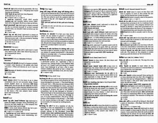 beat up 14
..
..... ............................
.....................XI h
.
.
.
.
.
.
.
.
.
.
.
.
.
.
.
.
.
.
.
.
.
. m...... .
.
.
.
.
I
I
.
.
.
.
.
.
*
.
.
.
.
.
.
.
-
.
.
.
.
.
.
.
.
.
.
.
.
.
.
.
.
.
.
.
.
.
.
X....IX _
, k MSb 'uptohitorkicksbregeatedly:H e r b
bandlrsedtoWhm~.oThegangtmn#round
becstingupold India.
bWhsbup(informal. h m t )
+ ~ ? Q ~ D B E A T
UPONSB
&v+nlpron+adv v+adv+n
b ,beat-'up ( m m h l l y A m ( B E m l l y
,baterr-'up) udj [usually before noun] (infor-
ma0 oldor damaged:Hedrives a h t - u pold mix
,hat yourseH 'up(informanto blameywrself
for 9th; to criticize yourseIf:aw don't sllGceed
thefirsft i m , weshouldn't beat ourselvesurn but
try ugain.
.e)v+pm*aW
,beat 'up on sb W,iw317~~)
to attack sb
physicallyor with words:O
f m
u
mit3mot OKto
b w t u p o n ~ v r w i f e .
o H e w a s d o f denling
uponthe Presiderntinthepress.
+Seealso BEAT ON SB
@v+adV+prep
beaver/
%
t
m
r
)
/
,beaver a'way (st ah](BrE, lrlformal)to work
very hard at sth: She*$ been hverlng atmy at
herhomeuwrkforhours.
@v+adv
become~brkhml
( b n w meml
becoma)
be'comeof sbhthO t ohappentosWsth:
I wnder w h ~ t
bmm o
f them p l e wfto lived
~ d w r o W h t w L f l $ e c w n e ~ u s ~ ~ I m y
job?
=Becomeof sblsthisalwayswdhaqws-
tlon w
i
t
h what
(4v + P ~ P
,bed "down (
&
.
E
) 1to lie down to ga to sleep
somewhere you do not normally sleep: Young
people h k k d down in ahrwnys.IEB doaa
d m(BrE,lessformal)2 ( a h,bad 'In)if sth/sb
newbedsdown,itthey W m esettld and start
to work well: It'll take a whileforthe newsysbrn
ro bed &wn. o The tam players have M
e
i
i
down well a
ntheMrn
@v+adv
beefJ~HI
,W 'upnth;,wM e m 'up~*donnal)
to
make sth bigger,stronger,more interesting,
etc:
Securib has hen W
e
d up. o Tha mmww hns
been Wfngtok
t
f upitsimp,
A noun must always follow up, but a pm
noun wrnesbetweenthe verb and up.
@v+sdu+n + v+pron+adv
t 'bwfwbpndj [only before n o w improved;
made bigger, stronger,more Interesting, etc:
beefededup
security
,beg'off;,begbff
oft,beg'off dolngsthto
ask tobeexcusedhm sth;to saythat you cannot
do 6ththatyou areexpectedor havep r o m i d to
do: S
h
ewasasked & work the weekend shift bud
she tried to beg OAF o He kgg@doff ~Lstiing
his
grulndparents.
EfBpulloltt,a
l
lout d atk,pulloutM ddng
-L
be'lfeve In s M t h 1 to feel SUE that sbtsth
exists: Do you klieve in ghoslppo I believe in
God.o 1don't belieue in aliens. +seea h nlsee-
LIEVR It4 SdSTH 2 to haveconfidenceinsW&, to
feelsurethattheylitwilIbesucceWlorachiwe
sth:Mypamnrsalmuys k l i e v inme.o I h w 60
believei
na p d u c t WoreI m nsell rt.
OV+PP
be'lleveIn sth:be'lhva In dolng sthtofeel
thatsthisright orvaluable;toapproveofsth:Do
you beltem In w i t u l punishment? o She M
Y
believe in running rrsks.o I'vealways b e l W in
giuingpmple asmnd cham^
QV+PWP
be'lleve ~ t h
of sb to accept that sbiscapableof
a particular action, etc., especially a bad or
immoral,one: Taking drugs!1can't belime f h t
oSLucy!oIf I hudn't seen him &M it. I would
muer have b e I i e d tb o
f him. o She is &*r-
mined io believe she worst of me (= think I am
capable of doing,and l i l y to do,6thwrybad).
@v+ nlpmn+ prep
belong~ I T R U ;
A&-19-1
be'long to sb(MI rrsedInt h e m l w m)
f ta betheprolwrtyof sb;to be ownedby sb: The
hourrebelong& tomywustn.o Thatland belongs
iothegollduh o W h o a b w t h e m n k b ~ & ? 2
i
f
allme or an eventbelongsto a team, a group of
people, etc.theyw
ethemast succemfhl,popular
or ~mportant:
Britain drd well in the athletics
wmpatition, but #heoby klongwI to N ~ m y
o
Thesecand havd thettuentiethcentuuryhlonged
to the young. 3 if a job, a du& etc, belongs to
you, it is your responsibility. Thejob o
f d k r p
linirsgta chzld belongs lo thepar@nb.o The credit
for our smxss hlongs io #hestaf (=they made
uss u c c e M ,forexampleby workinghard).
+Y+WP
be'long to ath 1 to be a member of sth, f
o
r
example, a dub, an organhation or a f
a
m
i
l
y
:I
don't b
e
b
w to any polrtiml p~rly.
ooPortUgaI
olreody belongs to the European Union.EXi
(trade)union,club,(polltleal) party2to bepart
of a particular group or system:Ratthmkes
belongtotheuipwjiamily.o TThesethmturtlesall
15 bHeoff
...... ..
- '."'*"""" ....
.......................... ." ".............................. .........-.....................................
b
e
h
n
gbone $ p e r k E
!
D
l spclu,clar*, group,
eatngory3to be part of 6th or connected w
i
t
h a
part~cular
time or place: Thesethings beIong lo
the pusL o Wrztmlike him belong t
o a different
@nercafmnEEithm w,
generation
Q v + m
belt~ b e ~ t t
,belt sth ' d m ( A M , t@rmoO to drink ath
quickly:Hebelreddown hisher
Z
9 knoeksth back
Qv+adv+n + v*nlpron+adv
,bell 'outztb; ,belt FMhem 'out(lrbformaoif
you belt outasongor apieceo
f music,yousing
or play itvery loudly:Nobody mn belt alrla hne
likesiwmn, oA mdio hitdoutpopmusic.
mA noun must alwaysfollowout,but a pro-
noun comesbetwm the verband out.
+v+adv+n r v+pmn+edv
,belt'upIBrE. WrmaO 1(spkm)usedtotellsb
not very politely to be qulet: &*Uup,will you?
S ~ U I
up(rnfoml)2 to fasten the belt that
you wear ina c
a
rto keepyou inyourseat ~fthere
isanaccident (aseatbelt) buckleup
@ v+adv
bend (m,
b mm t n
,bend 'downto lean down: He &nt dorota ond
kissed heronthechmk.
6v+adv
,bend '
-
, ,bend 'aver sth to lean mrw:to
bend h m the waist: Bend ouer nnol lolxhw r
foes,o He wasbendingouerhisdesk, m'tinstins
@v+adv* v+prep
m b e n d owr '
b
a
c
- (to do rth) to do
everything you can or make a great effort to do
sth, especially to help sb: We kd o w M k -
wards to kfairla all the chiIdm.
bet w
y
l
,
M. or h m u e n t bsb
tmg,b s t l ~ ,
betted).
'betons t k ' b t onsbdolngsthtorelyon~th
or on sb doing sth and expect It to happen: 'Do
you ihirrk she'll corn.'' '
I
wouldn't M on it (= I
don't th~nk
it is very Hkely).'oDonr bet on me
still being hemwheny#uget hck!
BE)cwnt om sblsth,~ounton
ddngath,count
on sblethdolw s*l
Q V + P ~ ~ P
bindpmmd/W n d . b ~ m d
b
a
m
d
/
E
,blnd sb 'over(
l
a
w
)
to warn sb that they wllF
hare to appear in court if they break the l
a
w
again:Hewasb o u n d o u m t o l r e t p t h e ~ .
B i n d s b m i s u s d l y usedinthepawive.
&v+nlpmn+adv + v+adv+n
'blnd sb to sth v o r m n to form sb todo sth by
making them pmmlwto do it or making it part
of a legal document: Th@mmpany directom we
hound to wcmq (=they have promised not ta
say anything)about thefrr#ureoJ the wmplny. o
The bandfound they tuew bound fo the mnbuct.
Bind sb to 8th is usually used in the pa%
SlI'C
Q v + n l p r ~ l + w ~
,bind8th Up(with sth) ta tie a longthin pieceof
fabric mund 9th to protectit: S ~ E
bound up his
woundswith bar&$es.
Q v + d v + n + v+nlpm+adv
Imbound 'upIn st41tob verybusy with 8th;
to be very intm-sted or involvedin sth:Hebtm
hound up in hls work to haw much timefor hls
childrw~.
bound 'up wlth 8th c l w l y connected
with sth: The history of She mmmw is ~ I Y
bound upwiththehistaryo
f theCranlfarniIy.
b i bmrtl(MI lbrtl.'bw l'bml)
'bAeat sthtotrytobitesth:The&gbEIatthe
boy'shand.
QV+PP
,blte 'back (aswab) to m
c
t when sb has
harmed you and ay to harm or crlticizathem:
youcrtficizehim, he'll b i t e k k
EZL) hllback(atsWsch)
@ v+adv
,blte sth 'backto stop yo& from saying5th
or Ram showing how you feel: She stmggqIeri to
b!teback the Iwrsof dhppohtrrrenr.o M~ke
bit
back his onget oTheword 'idiot*came into her
hmd, butshe bit it back.
EUw o w ,anger,retortIlE)lupplaunth
Bite sth back isnot used i
nthepassive.
@ v+adv+n + v+pm+adv + v+n+adv(mrP)
,bite'intosth 1tocutorprrss lntothesurfaceof
sth: Themllmbli inrohisneck.E
Q
cut Intoatb
2 to havean unpleasant effecton sth,especNly
by making itsmaller. Therecessronis bitinginlo
ourprofits.
Qv + prep
,bHesth 'offto cut8thofPby biting it: Shebftofl
n n h e of chomlale. oHisfinger had hen bitten
.
.
.
.
.
.
.
.
.
.
.
.
.
.
.
.
.
.
.
.
.
.
.
.
lar way;to advert& ssblsthas 8th:~ome$a#im& @V+ a* + n + v +WPM + a*
nrerecefvlngwhnlhnskn billedrnarauolution- mf*nmsbb 'headoffotf(frlfom0
to shout
nty treatment. o The r n r n -b i l w ;Q fi-b or speak W them angrily,oftenfor no goDd
hrinkl AT I M ~ ~ , , - , reason: 1only askedhim whenthe work muid be
finished and he almost bit my head ofl blte off
moreManyou can 'chew(informal)to try todo
 