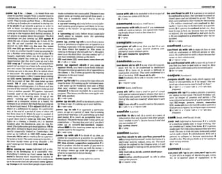 ,come 'up4 (to ...) (fmm ...)to travel !hm one
place to anothecusually h r n asmallerplaceto
a largerone,or fromthe southof a countrytothe
north: They'uemmupFomTk& o W
ethought
~WgoupuprOLondon~ora~kendinihebigaty.
2 (to sblsth) to ga towards a person in order to
t d k t o t h e m h o k i g u y m m e u p l o m m t h e
s t m a n d a ~ ~ m f o r m n e q :
o Thegmuphder
mme up to themption desR look~w
nnsiow. 3
(of plants) toappear above the ground: Thepst
snowdrops are just mming up. IEB appear 4
when the sun or mwn comes up, ~trises in the
sky. We safand watched the s m mming up
behind the h i i k I
E
E
ionly the sun, the mmn
E53 riseEB9 go dom 5 to rise to the surface
of water or another Irquld:lmmeupgaspingfor
air:o Rubbh weremmrng uptothesllr/ace.6 to
happen, espxially when you do not expect it:
Sowhlnz: urgent has mine ug;I h u e to ga o
Opportunrtta like this dun't come LIPevery dcUl
,sr*,cmp up 7 (always wed m tfwprngrastw
lerrses) (of an event or a time)t
obe going to hap-
pen very swn: Our m
m
sarecoming upmn.o
Comingup n
m rs the news. 8 to be talked about
or d~scussed:Thesubject didn't mme up in wn-
m t i o n Inrrnight. o Moty 'snamehpswmiw
up name,qwtion, subjecl9 to b dealt
with by a court of law. Her cose comes u
p nexi
month. 10 if y
o
u
r name, number or ticket
comesup ma bettinggame, it ISchosenand you
areoneof the winners: Mjr numbers mmup and
I won a million pounds? 11 (spoken, informi)
(usualIy wed in the progressiw terns) to b
m d y soon;to be coming swn: X cup of lea
p k . ' 'hming up!' 12 (of ~nformation)to
appear on a computer screen or a board, for
exampleinanairport:HerflighthnsjWmmew
antheatrim&board 13I+
adJladvJ
( B r a(of an
object or a substance) to appear in a particular
way at the end of a period of tune or when 6th
has beendone to it: When the luooi is m ~ h e d .
it
wmesuphutVufysoflandfluffjr o I'uegruenit
a g
o
& clwn and if'scome up like new. 14(of
lights m a cinema, a theatre, ctc.) to become
brighter alter the Almhnovie,plm etc. has fin-
ished:TIPelightsmmeuptolormlapplause.15(to
8th) (BrE,form0 to befin your studies at auni-
versity (especially Oxford or Cambridge): She
up (to Oxford) in 1m.IEE3 ccome down
( h m nth) 1&{tasth)toreachas farasa particu-
lar point or level: Thelaatercameuplo mychin.o
My sister hardly c o r n up to my shouht o Hirl
scnW cameupover hiseyes. D muchsth
@v+&
be coming up 'mam (h@rmaIE(of a s
i
t
u
-
at~on)to be developing in a sucomful way:
Everything's corning up roses!rxwne 'up In tha
world to bearme more important m society or
moresucwssful inyourcareer:Sk's m f l y me
upiniherwrldsinceshe b school.come upEturn
up 'trumpstodomorethan peopleexpectand so
BO
,
,
" ~....-.
makeasituation verysucmduk !!Re&mn'snem
ph+wmmeuptmmpsandmmdthreegwLF.o
Thai wm a MMUS
m l r You've m m up
trumpsogain.
t .upand!comlngadf lonlybeforenoun1(iw-
mall maklng g m l progress andlikely to besuo
cessful in the future: an u p n d a m i n g ngywng
actor
t 'upeomlmgadj [only beforenounl (espaially
A
m
D about to happen soon: the hemming
psdentral ektlon
,emme'up;, m e'upsthtomow fromalower
place or position toaMgherone, or upstah ina
building, especially with the speaker or towards
the place where the speaker Is: Who wants 0
comeupt
oihetopo
f the hill withme?oM
y upan-
menl is on the fhirdjloor:Are you cumin^: upPo I
mnhwrsomeWy wming wthestaim
EEid . s t e l m E 9 comedown,commdarmi
l
h
Q v+ adv 4 v+prep
,come 'up againsl sbtsth if you m e up
against sWsth.you havetoface sblsthdimcult:
We- tommeu p a g ~ i w t a
lot of oppositionto
t h s c h w . o You'll comeupuguinstthe migncng
chnmpion in theheround,
Qv+adv+prep
,come 'upfor sth1tommetothetimewhensth
must bedone:Hekwmhgupforretimmntmn.
o She mmes upfor reelection wet yeal: o W ? m
d m your wndract m m up for r w u i ? m
renewer 2 to becomeavailable for a particular
purpose: ThathousepuIike hasmmeupfor saie.
ESTi sale,awtlon
Qv+adv*prep
,come 'up on sth(A- tobe h o s t a particu-
lar timeorage: It's comtnguponyour W
t
i
m
e
.
Qv+adv+prep
,come 'up to sth I to appmach a particular
place. an age or a period of the: Yw'mcoming
up&aburivtwdnora ~ I l ' s f u F t m m i n g u p t o h ~
pus #web.2 to reach an amptable level or
standard:Thepmformamx didn't comeuplo our
mpxiatlons,o Youmay b y o u r j o br f you don't
come up t
o swatch. standad, expect-
atlom -Inthismeanhngcome up to sth is
usualiy used in thenegative.
Q v+adv+prep
,come 'up wbh Sth 1 to think u
f an Idea, an
answer to a question or a solutionto a problem:
Shamme upwithogreatideaforinmmingmIes.
Mea,a
-
I
. suggostlon,explanatlm2 to
find or producc sth that sb needs: I
f you want m
buy my m
c you must come up with the monej o
He always comes up with the goods (= does
what heis- todo)onthednq:
+v +adv +prep
'comeuponsblsth=COME ONICIPONGBISISTH
81 c O ~ M C ~
Up
*,,,,,,,,,,,,,,,,...
l
*
.
l.....,,,...<'<*................................................................................................
~.......................... -......................,,......,,.....,,,,...,.
'wmewlth sthtobe included with or aspart of be COrI'finedto sth 1if apersonor ananimal
sth:A new c a r c o r nwith thejoh isconfinedtna place, theyarekept inasmallor
eV+ PBP c l o d spaceand not allowed to go out:Thechil-
dren m
r
e confined to theirm
o
mfar theemiw.
commune/ka'Wwn;RirPIE~ r m - I
oorn'munewlth sth(formnf) if yon commune
with sth such as nature,you spend time think-
ing deeplyabout it andsofeelc l mto it
EEl nature
Q V+PP
complain/kamplem{
complain o
f 8th tosay that you feel ill or are
suffer~ngfrom a pin: Sevmt childmn mm-
plainedof sew- s2omachpainx
E lpaln,headache,symptoms
ev +prep
condemn/kann~emj
con'damn sb b sth Itosay what sb's punish-
ment will be: to be m&tlPd lo dmihlhalrf
Indour 2 to farce sb to accept a difRcult or
unvleasant situation: They were cundemmd 0a
o The soldiers wncernd were con##!& lo bur-
racks(=had tostayin thebamcks, asapunish-
ment),2~faperson1sconfinedtobed,etc.,they
have to stay in bed,etc.because they milllsick
or mnjured:ShewasconJTned lo bed with theflu.
o He lvas#@Red to u w?zeeIchoirafter the Mr
mcuiens.
+be+v+prep
confrontpacan8~.mtl
con'frontsb wlth 5th tomake sb face or deal
with an unpleasant or difficult person or situ-
ation:Hewflontedherwzthochorcektmher
careeror their reloli0ndtip
+v+nlpn+prep
be con'fmntedwlth sthmhavesthinfront of
you that you have to deal w
i
t
h or react to: Most
people whenconfronW wwttha horsewflllpaiif.
@tw+v+prep
lifeof hardship. BEQ sb (tosthl ~0flJufe
pknnd3alr)l
Condemn sb to sth is nsually used in the
passive.
,conjure sWMh 'uptomake sWsth appearaud-
&v+nlpmn+pmp
denly or unexpectedly#
as i
f by magic: Shecun-
jured uua ahree-cvursemealinhalf an hour!
Conefiaun;AmE kwnl
,cone 5th 'offto close a rmd or part of a mad
with specid mloured plastic objects that have a
roundbaseand apoint at the top(trafflccones):
P
a
s
lo
f the rod wusmned ofl whilerepnirs
done.
Cone8thofYisusually usedinthepassive.
e v + a # v + n v+ntprm+adv
con'flde In sb to tell sb a secret or a piece of
information that you wouldn't tell other people:
Can I c o n w inyou?oDoyou haus nfriend that
you canconfidein?
@
g
mdmr,trlend
+v +prep
confine/kan~am/
eon'flnesbmth to sth;con?ltwyoumlf to
sth to keep sblsthlyourselfinside the Iimjtsof a
particular activ~tJI
subjed, area, etc: T h w r k
will not be confined to rhe Ghgow a m . o I will
co@mmysewto h k i w at thepenbdfmm 19IW
lo 1916
llmltsthtoIbllth,nMFt uWfithlywr-
self (to sth)
Confine ~Wsthlyoumelfto 8th is oflen
used m the passive.
Q v + nlpmn+prep
v + a & + n + v+pron+adv r v+n+advlless
fmueno
,conJuresth 'up1tomakea picture, amemom
erc.appear in yourmknd: word 'bltrhday'm-
jures up images of p m h and parties. o The
song conjuredupmemorits o
f rwrmsummmewn-
ings. ESTi Image, pleture, dskns, rnemorler
l
a
v
.
,evokesth(mreforma~
2to askaspir~t
of a
dead person toappear,by usingamagicceremony
@v+adv+n + v+prcln+adv* v+n+adv(less
fwuen0
conkh ~ k ;
~ m ~ k a a k ,
kaakl
,conk 'out(ii@rmal or humorous)1if a vehicle
or a machine m
l
r
smt,it stops working: Our
cur mnked oui 5 m~le~Jsom
home. 2 ~fa wrson
conksout,theyfallasleepbecausetheyarevery
tired:She wassotrmd she camehomeand conked
. - -
aut at eight a'cIock.3 (aid-fashioned,5rE) (of a
person) to collapse or become unconscious 4
(Amm todie: Theokfguyloohasif he'sgoing to
mnkoutnny minute.
@v+&
connect/kahekt/
con,nedath "up(@ a:
con,nen3'up(to rth)
tojoln slh to a supply of electricitx gas, water,
etc. or to another p~eceof equipment; to be
 