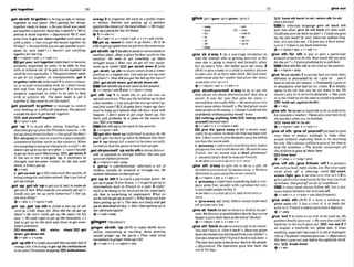 121
(rO'..W.9! .......9.9..
.....................................
.......
...................
,get stusth toogether
tobringpeople or things
together in one place: She's getfing her Ikhgs
togetherready lo hue. oDoyou thinkyou muld
gei lo~ethero
m J o r Saturday'smatch?o We're
getting.a h n d togetk o (?Tgurutiue)
We71lMed
someiime togel our idm.s togethmandoom up
with a p h oCanyou getthe money tomher by
Friday?o Doyou thinkyou mnget logetkapm
posal by n m w k 7 o I hauen'f got anythmng
logplherflrthealp.
+v+nlpmn+adv 4 v+adv+n
get ywr ' k lwether (inform0tobecome
properly organized in oder to be able to deal
with or achieve sth:$he@&his& t o g d k he
co~tld
beverysucce@ful o Thegouernmeni weds
lo get its c
x
i tugether on unemployment.gel It
t0'gethr (wlthsb) (:nfomL)
1tostartaroman-
ticor wxual relationshipwith sb: Ididn'l know
Bill and Gina hod got it together! 2 to kame
properly organized In order to be able to deal
with or achieve sth: The t
e
a
m naeds W gel it
logetherif tlaey want W ulin themulch.
,get yourself to'gatherto manage to control
your feelinw ina d~ficult
situation:Sham&
outsidethedoorloget herse(flogethes
I33pull youmtf twether
+v+pron+adv
,get 'up 1 to stand afler sitting, kneeling. etc:
I+;veryonegolupwhen thePmidetttmmein. oHe
got upslowlyfrom hischair o Getupoffthemr!
2 [+ advlprep]tovklt or traveltoaplace(usually
somewherefurther north m the country):When
areyou going logel uptoGhsgowfor a vlslt?o He
daesn'tgetupioseemve?yoften. 0 I m ' t beable
toga up thereuntil ~ n e s d u p
mppr get dorm3
if the sea or the wind gets up, lt increases i
n
smngth and &comes violent' As the sun,went
down,a b-got up
Qv+adv
,m-~p.nd-'go
n (informal)thequalityof
beingenergeticanddetermined:She'sgolb&of
get-upand-go.
,get 'up;,getsb 'uptoget outof be tomakesb
get outof bed: WhattfmedoyouusualIy~t
~ ~ l p . 9
o
Could you gei m up mrIy tomorrow?o Get up,
you lazy thing!
&v+adu + v+nlpmn+adv
,get 'up;,get 'up sthto climbto the topof sth
such as a hill, steps,etc: How did the# gei up
there?o He can't really get up the stairs on his
own.o Weused ropes togetup the mountuin. o I
had m get up on the &k and shoud lo get some-
bxty'sallenthion.
E5El mountain, hlll, ataln, steps DPB get
d m ,get down nth
@v+adv 4 v+prep
,(let "p sth1tomakeyoum?Ifteelexcited,Mlof
e n e m etcrI'm tryingtaget up theenfiwhrn
todosomeChrlslmrrsshopping.BEl enthusiasm,
m
m
g
y2 to organize sthsuch as a public m t
or action: are getting up u atition
againsttheclosweof Ihe~lschooI.
o W'reget-
ling u p u ~ ~ ~ m
for her blrshdqy.
el v+adv+n
2v+&+n v+pmn+adv * v+n+adv(mm)
get up ' s w to start to go faster: We'll be
o b i e i o g e t ~ s ~ o m w g e l o n l o ~ m t o ~ a y
,getsblsth 'upI(
t
osth)to sendormow sWsthto
anotherplace. oftena place further north in the
country: We d to get sombdy up there
strarfiht away o How can we ger all our q u i p
men1 up to L
?
e
&
? E
Bget uWsth d m 2 ( a h
,get sblsfh 'up nth)to move sblsth Worn alower
position to a higherone:Curtyou get me up onlo
rhechair?~
How didyou get l h e M thestat&
get ublsth down:get sb/sth downsth
Get sblsth up isnot used inthepasslve.
+v + nlpmn+a& 2also v +nlpron+prep
,get sth 'up 1 to build sth; to put 6th into an
uprightposition:Thgtgotthe buiidingupinjust
ofew months. o Canyouget thetmt up whiklgo
andfind waW72 if sbgets their hopesup,they
start tohope and believe that sth they want will
happen: I don't want to ger your hopes up, but
them will probably k a p h m on the coumJor
you @
G
I
onlyhopes
Getsth u p 1snot used inthepassive.
+v *nlpmn+a&
i
l
3
J get sbb 'buck up (fllSormcr1)to annoy sb:He
rpollygets my back up whenhe hhaveslike that!
get It 'up (slang)(ofa man)to become sexually
excited sothat thepenis is hardand upright
,get swuraelf 'upadnsthtodresssbmr-
self in unusual or strange clothes:She WQS got
upasan Indianprincess.
+v+~lpron
+adv +prep
b 'gabup n (oidfashianed, im~5rmaF)
a set of
clothes,usually an unusual or strange one:He
looked ridiculousin thatget-up!
,get 'upto ath 1 to reachaparticularpint:We
got uptowge 72l
a
s
tlesson.o Pusgot lo@upt
o
mwmediate kuel in Fremh in a ymr: 2 (infir-
man to kdoingmbe involvedinsth, especially
sth that is surprising or unpleasant:Whi on
earth will h e ~ e t
uplonext?o Whnthueyou kids
been gettiq up to?oThe h y s are lively andget
uptomfs~hIefal!&ty
oShe'sbeengedhirgupto
heroM tricksagain!
6v+ adv*prep
,ginger sbMb 'up (BE)
to make 8Wsth more
active, interesting or exciting: Some dancing
wuId ginger up the p~lrljro They need som
mcitemnl togingerthemupabit.
+v+a&+n * v+ntpron+adv
,glw sb a'way 1 (ina marrlage oeremony)to
lead the woman who i
s getting married to the
man she is golng to marry and formally allow
her to marry him:Herfaif gaue her atmy. 2
togive ababy or a child to another person
to take careof astheir own child:Shehad newr
understood why her mother had @wn her awux
+ ~ ~ I S O G I V K S R
UP^
(bv+nipron+adv + v+adv+n
,giw sblsthyourself a'way to do or say sth
that showssth about sbESthlyoum1f that was a
secret. It rws her eyes that gaue her away (=
showedhowshe reallyfelt).o He nevergives wry
much away about A i m K o She ?
I
&
giuen a m y
s t a t e m t s60theenemy 4Ifound Icould tell lies
confi&ntly withnutgiuhgmy numy
EFZlmrthlng,anything,IlttieE3 betraysblahl
youwW(moreform0
Qv+sdv+n *v+nlpmn+adv
,give the 'game away to tell a secret,espe
c~ally
by accident;to show sththat hashem hid-
den:Idon't want tugiueI&garneamy by telling
you how thernouieends.
b 'giveaway n (it$oraal) somethingthat mskes
you guessthereal truthabut sth:Hemidhewas
French, but his accent rn a h d giwalwy!
(=showed clearly thathewasnot French)
4 seealsoGIVEAWAYatGIVE STtI AWAY
,give sth a'way to give sth to sb as a giR:He
~ i d e d i o ~ i t r a m o s t ~ h I s m 0 ~ 1 1 ~ ~ 1 y .
o W e h w
2
6
% tickelsiogiveaumyfme too wviewem
4v+ nlpron+adv r r+a&+n
F 'g4rreawayn { i ~ m I )
somethingthat a com-
pany gives he,usually with a product for sale,
topersuade people tobuy it
sw a hGIVRAWAY at G I V E SB~STH~YOURSELF
AWAY
t 'g-y adj !only beforenoun] (irlformnl)
(ofprices) very low
,glve
sb 'back(
t
onb)toreturna&Id to its par-
ents:W
eloueourgm~ildmn
dear[%butweam
happy mgivethembuck at theendof theaky!
+v+ntpron+adv + v+&+n
,give5th 'back(tosb)toreturnsthto itaowner
Youmn't how it. Giue it back' oHaveyoua w n
backthemoneyyou banodfromyolyfotherl o
CQnyoulend me#?I'llgiveit h t k toyoulater o
Thenew [nwgiues~compwer
back t o i h e ~ p l e .
o (figuralrw) The operation guue him bnck t f ~
uw of his legs.
F?EIhandnth b k (
t
osb); returnsth(
t
osb)
(more~%r~iml)
In informal language give sb back sth
and, less often,glve sb sth back are also d:
Could you giveme k k mypn?oCouldy~ugiw
me my p?n brrck?In very informal spoken Eng-
lrsh,you canalso say:fllgrueyou lt buck lomor-
row orI'll grvertyou bQck lomrrow.
+v+ nlpmn+adv * v+ adv+ n
'glve sth for sth to wy or give a particular
amounttohaveordo sth:How muchdidyougiw
Jot thecar?o I'dglw awthinglbra m
Z
d beet:
Give sth for6th 1
snot used inthepassive.
+v +Wpmn+prep
,give'in(tosbtsth)1toaccept that you havebeen
cleffated or persuaded by sb: I g i w in -you'll
have to lell me theaT1swI:o EuentmlIyIgnue in
to tmpFationand had an Icemrn. 2 to W y
agree to do sth that you do not want to do: We
mustn'tgiw in to terroristdemands.o S h g I w s
In, tothechilden ail thetime $aavaid arguments.
EBB holdout (agalnstablsIh)
+v+adv
,givesth I n(
t
osb)tohandsthtosbb~authority,
forexamplea teaches:PIeasegIveyour test in (lo
thetwcher)whenyou %finished.
E
i
9hand sth In(tosb)
Qv+nlpron+adv4 v+adv+n
'glue of sth; 'giveof yournelf~ormol)to
@w
your time or money willingly to help other
people w~thout
expecting them to do anything
foryou:She's always wininglogfueor her timeto
help the homeless.oThe teacher emurages all
thechlfdmntogfva of their kst.
EEltCme, b a t
@ v+prep + v+pwp+pmn
,give 'off ath: ,give IMhem 'off I to mute
sthsuchas beat.llght,smoke,
etc:Burningapple
u m d giws fl o plwszng smell.E
!
Q
l smsIl,
amma, Ilght,gas +seeolso GIVE STH OUT 2 2 to
give a particular impressionbythewayyou look
or behave:Shegrsveofl'anair 4f mnJidmm.
A noun must always followo
f
f
,but aprc-
noun comes betweentheverbandoK
+v + adv n * v +pron+ adv (kssfrequent)
'glve onto sth (Brm if a door, a window. etc.
gives onto sth, it has a view of it or leads d
i
r
-
ectlytoit:French windowsgiveontoah h ~ .
4v + prep
,give 'out1to cometoan end;tobe uwdup:My
patierrcefirur[Iygowout. oWewerr?Jineuntil rhe
bnwtes In the torchgave out E B run out 2 K
am engine, a machine, etc, given out, it stops
working,especiallykcauseit Is old or damaged:
Oneof thep[one*sanginesgrrveout. o@gumfive)
His henrt gaueourj u t Worehis eightkth birth-
day. 1
S
'
W
,break down
&v+adv
 