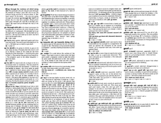 go through4 t h 135
,
.
.
.
.
.....
.
.
.
....
.
.
.
. .
.
.......
.
.
.
., .......-,.............
........
......-.........
.......
............,
go thmugh the 'rnotfom (ofs
W
d doh#
sth) f to pretend to dosth: Hejust w n l through
the motions of Ring a m . 2 to do or say sth
without k i n g serious or s i n e about It: Her
heart wasn't in the game - she was just pling
thmugh themtiom go through the 'red1(of
prices, etc.) to rise very qurckly: H o w prices
have gone thmugh the mj 2 ta become very
angry: My mum will go through the rmf if she
finds out!
,go'throughwith sthtodowhatisnecesaryto
complete sth or achieve sth,even though it may
be dficult or unpleasant: She&itfed not 50 go
through wrlhi
hoperathion (= she dec~ded
not to
haveit). o Hesays he'll mke us lo court, but he'll
wvergothmughwith it.
Qv+adv+prep
,go'bI
t (AmE,qmken,Wornma0usedtotellsbto
startdoing sth: Youneedtogetitfinished by 6.Go
toif! o Webatergo W it wore Itgetsdark.
Qv+prep+rt
'go b sb/sthto be given to sWsth; to pass to sb
else when sb dies: Prwdsporn the mmrt will
go ta charity. o Some of the credit for the book
should go lo the illustmtor o Thefirstprizewent
toPeter o Thewniraci h g o mtoaprIuate$rm
0 The property m n t ta his el&t daughter (=
when hedied).
9V+PBP
30 to sth '
Ito startto do sth;to be@ to be ina
particular state or condition: The lw muniries
aresettom fuwurow thedispute. oIhntetosee
food going to wasre.o M
y bmin went to work
on (= startd to think about) what I should do
nexth
l3E onlywer,was~,rmrk2tomakealot
of
etrort,spend alot of mongS etc. 1t-1orderto door
achieve sth: Wn't go to any #roubleon my
hhaK o Whygo to the expenseof buying aw?
o He wetat to g m t pofns lo persuade us. o It's
amozrng!helengthspeople will go tn toged ajob.
@
I
onlytrouble. expense,pama,lengths
Qv+prep+n
ga g
o
o the 'dogs( i n f o m l )to get into avery
badstate: Somepeoplethink thismunhy isgoing
lo the dogs. go to your 'head 1 (of aloohol) to
make you feeldrunk 2(ofsucwss, praise, etc.) to
makeyon feel very proud of yourseEf,especially
in a way that other m p l e find annoying go t
a
'pieces (iqforrnnflifsomebody goes to picoes,
they becomesoupset orfrightend that they can-
not live or work normally: I! seems Ise goes lo
pieces m a crmis, go to 'pot (inform0 to be
spoiledbecause people are not working hard or
taking care of things: His plan to m k e money
hadgonetopot. go to "Imp 1to fall asleep 2 if
part of your body goes to sleep, you lose the
senseof feeElngIn it go to 'tuwn (on sth)to do
sth with a lot of energy and enthusrasm, e s w
ciaIlyspendingalot of money: Theyhodn'tgot a
garden,so lhgr really went to town on indoor
plants. g o bthe'wall ff B company orabusiness
g w s to the wall, it fails m u s e of a lack of
money
,goto'gether1(of twoormoreth-) toexistat
the sametime; to beoftenfound together:Mowy
and happinessdon't a h y s g o logether3seeaLso
GO WITH STH 2 2 to look, taste, sound, etc. good
together; towmbinewell with sth: ThmIours
go together wid. o Cuny and p m t ~
don't reully
go logether W Go is alsousedwiththk mean-
ing. Curry and pasta don't reallygo. o Theseml-
ours don't really go.+seea h GO WITH STH 1 3
(oldfashwned,espmidly Anna (wuaIIyuSed In
the progressiue tenses) (oftwo people) to spend
timewitheachother and haveammanticorsex-
ual relationship: They hnuen? h n @tw
togetherbrig.+seeahGO OUT 2
e v + a d v
'go towards sth; 'gotowards dolng sthto
beusedaspart of the payment for sth;to be used
aspartof sth:Themoney willgo tow& buying
awmputer oAll thmmarksgo~wrdsmyfiiaul
diploma.
@V+PW
,go budder 1to sink M o w the surface of the
water: Thejl had bo swim lo shore when thebwt
went undm 4 Somwrzew h e d lo help him when
he went wtdm: 2 (Irlformal)to fail, lose power,
etc.: ta be unable to pay what you owe: A large
number of small companieshauegone u m h
+v+adv
'goundersth to beknownby aparticular name
ort ~ t k
lbeshegowuiermyothernames?
EEilthe name of..., a rflffemnt,ete. name,the
title of...
-P seeahGO BY STH2
~ v + P W
,goUp 1tobewme higher inprice,level,etc;to
rise:T
h
eprice of cigtsrem b going up,o Cigar-
ettes am going up (inprtce), o My pension h
a
s
gone up (by)L5a week. IsuaJIprice, bmperature
)SYH) riw)OPIP) come down: go down 2 (to
sblsth) to go towards sblsth: He mnt up to the
houseandknackdon the dm,: 3(to ...) to travel
from one place to another, especially from the
south of a countrytothe north: She'sgom up io
ScotIandtosee herson. oAreyougoingup ioloton-
don tomorrowP4 to be built;to be put up: New
ofim bladesaregozng upewevwhm. 5to bedes-
troyed by fireor an explosion: one o
f thegels
t
o
& goes up.there wrll be mapsiue damage. o
The whole building went up inflames. 6 to be
fixed in a public place: Notices hnuemne w all
over & miwrsitr. 7 i
f the curtain across the
stage inatheatre goes up,it israised or opened:
The stage u m empty when the curtain went up.
EEEleurhln coma d m 8 if a loudsound
such as ashout or acheer goesup, it ismade by
lots of people: A huge cheer uwnt up fmm the
crowd. llusrlchwr, cryQ(tollntosth)(of asports
teamor astudent)tomovetoahigher rank,pos-
ition orclass:Liverpol hvegom?up infothe W
onddivistaa o Is shegoing up intoIhpskthfQm
thFPyerrrP~
go d m 10(to...)(Brmtobegin
yourstudiesat a university, especially O
x
f
o
r
d or
Cambridge; to b g m a term at university: Sh@
uwni up(lo Odord)m
n 1976. PFB go d m
@ v+adv
,go 'up; ,ga 'up 8th to move fmn a lower PO%
ition to a higher one or upstairs In a building:
he l w g mupand downu1Eduy o Gouprhelad-
de,: o She went up thestntrs veryslowly. o Julre's
gone z q toher m m tochange.
EEi stalm, hlll, road IEQ ascend, ascend sth
(formai)
)
ogodown, godorm8th;ds-nd, dewnd
Sth ~ormnf)
Qv+adv v+prep
,go 'up agalnst sblsth(AmE,informant
oface
sWsthdrfficult,forexample in acompetition:He
lwnr up against the champion in the semnd
round.o In a consumw mte testtesl
Coke ruent up
against Pepsi.
Qv+adv*prep
,go'up to sthtocomeclosetoaparticularpoint
or tlme, or ga i
n a particular direction: Thk
diary onlygoes up lo November oTheroadgoes
upto theschci~l.
Qv+adv+prep
'gowHh sb(okt-fushioned,
Irlfomtjto haveasex-
ual or romantic rerationship wlth sb:to haveg e ~
withsb:SRe'sbeenguing withhimforquitea while,
+ W Q k U G O OUT2
~ v + P W
'go wlth sbrsth Einfwwl, especially Am57 to
support a plan, an idea, etc. or the person sug-
gestmg it:I'rnprepamd loga with herdacistono
I i k e Ted's idm.Lat'sgu with it. o Whichmndi-
dateshall lwgo with?
QV + P ~ ~ P
'gowlthsthl tolook, taste,sound,etc.goadwith
sth; to combine well with sth: This sauceg m
W B wrEh Iamb~oDoesthk skirr 80 with my
j~rRper?+W a
1
.
W GO TOGETHER 2 (of tWO Or
more things) to exist at the same time or in the
sameplaceas sth: tobeoftenfoundtogether:D b
euse often goes with poverty. o She hues a
U the
nitention that goes with krngfamous. +seealso
GO TOGETHER 13tobeincluded w~thorasapart
of sth:Anewmrgws with thejob.
~ V + P M P
,go withbout;
,go wlth'out sth;,go wlth'out
dolngsthtomanagewithout sthwhichyou usu-
ally have I wuer wont the children lo haw togo
withorit.o Shewent withoutsleepforbhreednys.
do wfthout, do without sth
Qv+adv + vtprep
goad/gasAnmEgwal
,goadsb 'ontodriveande n c o m sbtodosth:
They goaded him an & brPek the window o The
boxersweregooderionby theshriekingcrowd.
@ v +nipmn+adv
gobblep g ~ b k
A d ' g c b l l
,gobble sth 'downrup (ilrformanto eat foal
very quickly: Igobbkl down my bmwest and
ran out o
f the house.
1
8
1
H
)wolf %th down
+v+adv+n + vtnlpmn+adv
,gobble sth 'up (i~rormal)
1 to use a l l of sth,
espec~ally
money#very quickly: Therent gobbh
up half his earnings. 2 if a business,oompanx
etc. gobblesup asmallerone,it takescontrol of
it: Smallfamrly businessesam being gobbled up
by largcrfirms.
m swallow d
lup
e v + a d v + n v+nlpmn+adv
goofI ~ I
,goof a'round (&format,e s ~ i a l l y
Am57 to
waste your time doing silly or stupid things:
Comeon,guitg&ngaround- thisisserious.
mess around
@ v+adv
,goof bff CAM,i ~ & m D
to w
a
s
t
e t
i
m
ewhen
you aresupposed tobeworking
&v+actw
b 'god& n ( A d , illformal, disai~pwvtng)
a
lazy person whodoesnot workhard
,god 'up(onsth), ,god 8th 'up ( A M . irbfor-
ml)
to make amistake; taspoilsthby makinga
mistake or doingit badly: Healuloysgoofs up(on
exams). o He reallygoof& uphisewun
messup,messsth up
Qv+adv 4 v+nlpron+adv v+adv+n
gouge1 ~ 3 1
,gouge sth 'out: ,BOW sth 'out of sth to
remove sth,or formsth,by digging into asurface
with a sharp tool, your fingers, etc: Iwanted t
o
gouge her eyes out. o Glaciersgouged out ualleys
from fhehflk.
meyes
@ v+adv+n + v+nlpron*adv +
v +nlpron+a&+ prep
grablgraebl
'grab at s M h totry totakehdd of sblsth: She
gmbkdafthe branch,misxdandJell.
E
!
Q clutch at sblsth
+v +prep
 