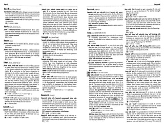 lard~ l a - a ; m l a - r d t
'lardsdh with8
t
h( ~ ~ v l ~ )
toinclude
alotofaparticularkind ofwordsor expressions
inaspeechor i
na piece of writing:Hiswnvem-
lionwas Inrded withRmlnnprowrbs.
b r d sth with 6th isnearlyalwaysusedin
the passive.
@v+nlpmn+~mp
lark/la:k;~rn~larrkl
,lark a'Ma'mund (oldflmhionad,BrE, i@r-
ma0 to enjoy yomIf by behaving ina silly way:
S o wkids mrehrkingabut in rheslroppingmrre.
F53 messaround
Q v+adv
,lash'downIfrainfashes down,it falls heavily:
TheminInsheddawn.
+v+adv
,lash 'out(at sblrth) I to make a suddenviolent
attackonsb:Helashedoutatus.
o JimInshedoW
wrth bothfisls. 2 to criticize sWsth in an angry
way:She hW out at th@
m m n yfor treating
hersrrbadIp I!BE) hltout (atsbtstk)
+v*adv
last/last;~ d l a e s t t
,last'Qd,
,laststh 'outIto surviveforaperiod
of t
i
m
e
:How h
n
g mn weh
toutwithout wa&?
o T k&tors thought he might not mof oui the
night. 2 to continue in the same situation or
manage todo 8thforaparticular lengthof time:
He mnde it O the smmlt, bud a
1 one pint P
thought he m ' t going lo Iast ow. o She h t d
outfor a week without smoking. o Canyou last
out the day without using your phone? 3 to be
enoughfora particular lengthoftime:Oursup
plies should h t outuntil theend of themonth. o
MlI thefood h t outthew k ? holdolrt
Last sth out cannot be usedin thepassive
Last and last sth are usedfrequentlywith the
same meanmgs.
@v+adv * v+adv+n v+prwr+a&
v +n +advlfpss~wnt)
,lal sb 'out(ofm humoml~ri)
toliveor oontinue
longerthansb else:My gmndmotlaerissofitond
hmIlhyshe'lIpmbably lastus011 out!
6v+ nlpron+adv
,latch'on;,latch'ontos b ( a h,lot& 'ontosb)
(iqfoml) to followsb around,often when they
do not want you with them:He lalched onto us
and ~ m u ~ n ' t
get rid of him.
Q v+adv v+prep v+adv+ prep
,latch 'an;,latch 'onto sth ( a h 'm ao
sth) 1 to become attached to sth: The u i m
latchesontothe redbEoodcelIs.2tobe interested
in an rdea,aCash~on,
etc,and use it for yourown
purposes: The government haw I
r
s
i
W
t
e
d onto
e n v i r o n ~ u ~
i s s w to win uom.o They havea
reputationlorlotchingontoallthelotestcmzes,4
Young childmn latch onto phmes and r
e
m
them over end over 3 (BrE,inform0 to under-
stand an idea,what sb I
ssaying,etc:It tmk hima
while to latch onto thew style of hunaou~
o She
m nlatchdonlo the&a. o It mod ~ u l t
mn-
mpt t o g m u bul SamhtcMon very quicklj
+ v + m v + w p * v+adv+pmp
laughI I ~ A ~ E W !
'faughat s ~ u r a e t f t o m k e s h & m m e I fseem
stupid by making Jokesabut thewyourself;to
nor be t w ser~ous
about sblyourself:They were
bughing at hrm khind h b back.o W
e all
lau~hed
at Jane when she mid she belied in
ghosfi oI lnughed at mywU for hlieuing such
an unlikelystop.
laugh at ab can be used i
n the passive:
Nobody likesLo belaughedat.
ev+prep
'laughat sth 1toshow thatyoufidslh€unnyor
amusing: You Muer hugh (I# my j o k . o The
whole chss wus laughing at him clowning
omand. 2 to make sth seem stupid by m
a
k
i
n
a
k
i
n
g
jokes about it: He was laughing or my accent.
EE)rldlcukirth (momform2)
W h u g hat sth canbeusedinthepassive:He
doesn't Iikp his ideakinglaugheder.
Q v+ prep
,laugh 9th 'off(Wrmni)totryto make people
think that you do notm a b o u t sth,or that it 1%
not senousor important,by rnakingajokeabout
it:He lnughed OHsuggestions i b r he had
appmwhd lo be managerof ihe England teaearn
oIt wasanemhrmssingsituation, but she man-
agedt
olaugh it OR
@v+adv+n+ v+pmn+adv4 v + n + a d v ( h
fwuent1
launch/ h t j /
'hunch into 8th;'launchyourself Into sth
tostart do~ng
sth in a very enthusiastic way;to
start to attack sb physicaIly or with words:She
lalrnchedintoanexpZanationofhaw themnchine
tuorked.o We&n'l want to launchoumlu~s
into
the wrong enterprh. o T k band krwtched into
oneof t
h
e
i
rbestkmwnsongs.
Elspeech,explenatlon,chdlenge
&v+prep 4 v+pron+prep
,launch 'out(Into8th)to begin todo sth new or
different in a confident way: She'sdecided she
hasenoughmriencelo launchorrronh e r u m
v+adv
lavishITEWLII ,lay d h InVbrmoOto get a supply of sth and
. -.
'IavEsh 8
t
h on sWsth ( a h'tavlsh sth upon
sblsth m o r e @ m O togive alot of sth,oftentoo
much,to sWsth:T
h
e
y luuished such careon that
house!oHe wasjealous of theattentionlavished
on his s i s k oMrlrions OJ pounds were lavished
on resZorirrg thebuildmg
BQi attenttan,pralse,cam
E Z i l hvish sth onlupon sWslh, i
sd e nused in
thepasswe.
+v nlpron+prep
lay (lald,law /lerd/)
,laya'boutsb(wtthah)(espmtcrllySrE)toattack
sb violently physically or sometimes with
words:He s
- to Zoy abut me with his walk-
ingstick.
+'+prep
,lay sth a'slde(form0 1to put sthto one side
and not use it or think about it:I hid m
y book
aside ondpicked up theImZet: o O@uratiw)They
Inid wide their d f l e m m until the crisis was
over 2( a h,laysth 'byZessfreqwnt)to keep sth
to use in the future;to save sth: Haw you laid
canythhgwidefor your oldwe?
EZEj put sth aslde;set sth aside
-.Qv+nlpmn+adv+ v+adv+n
,lay $th beYore sblsth to presenta proposal,
some information, etc. to sb for them to think
aboutanddectdeon:Thebillturnhid befimPaT-
lfoment.
v+nlpmn+prep
pay&
I'by=LAY s
mASIDE
,lays
t
h 'down1toputsthdownorstopushgit:
Hestop& writlngand laidclownhhpen o T
h
e
y
Mud to lay down theiram. putsWsth
down 2 if you lay downa d e , or a principle,
you state officially that pxple must obey it or
use it:Thegovernmenthas Intddownprdum
for negotiating lenchers'my. o CZwr guidelim
have been b
i
d down for religious teaching in
s c b k . EZlguldellnea, ruler, wndlnons 3 to
establish sth that will dwelopor kuseful inthe
fhture:Gwd wring habits can be lard down in
chiIdhw3. 4 to produce sth that is stored and
gradually increases: you eattoomuch, th?sur-
plus is Iard down asfat. F5E3fat El34 Lay sth
downisusuallyused inthepassive in th ~ s
mean-
ing. 5 (Brmto store sth,especially wlne, to w e
inthefuture:Shehaslaid downhundredsof bob-
tksof port. ElJ bottles,wlne
1,4v+adv+n 4 v+nlpmn+adu
2,3,5 v+a&+n + v+pmn +adv +
v+n+adv(m)
lay downthe 'lawtotellsbArmly what th@Y
canor m n o t dolay dorm your 'lh(for shhtk)
to die willingly In order to savesb or because of
sth that you believein
store it to use in the future:I've bid in enough
logsfor theminter
rsrm)gfdsthln
+v+adv+n + v + d p n + a d v
,lay 'Into s b t h(vrlthah)(Forsth/for dolng sth)
(iRformn0to attack s
b
l
s
t
hviolently,with words
or blows:Slne b
i
d into him with her@&. o He
hid intothegovernmentforspending miUW of
pounds on buildingsnobody wanred.
FEE) rfp fnta sblsth(wlth sth)(fors t h h t ddng
Sth)
G + v + P ~ P
,lay 'off;,lay'OW sbmth:,lay 'offdoing sth
(iflormai)usedto tell sb to stop doing sth that
irritatesor annoys you: Lay off!You're m i n g
up my home~uork!
o Loy offhim, he's still h r n -
ing. oLay ofl bullykg your b m W ?
(gv+adv r v+prsp
Jay'off sth:Jay 'off doin(l sth(ii@rmO to
stop doing orusing sth harmful: Yous h l d L
X
V
off aIcuhuUdrinkingfora while.
Qv + prep
,laysb 'offtodisrnissworke~g,
usuallyforashort
time, because there is not enough work: We've
had to Inyoff hundredFof wrkem.
Q v+nlpron+adv r v +adv+ n
b 'lay-offn I [C]
an act of dismissing workers
because there is not enoughwork:The&is hos
caused thousandso
f byofls.2 [usuallysing.]a
period of time whensb is not ableto takepart in
anactiv~ty
or asportthat they usually do
,Iy sth 'on(BrE,LnformDtoprovide orarrange
sth for sb, for examplefwd,transportor enter-
talnment: Extra buses were hid on dUrIng the
trarnstrike. o She had hid on teafortheplayen.
+v+adv+n r v+nlpron+adv
lay Itlsth an wlm a r
-
l
: fay A on rhlck
(tnformn to talk about sbfsth in a way that
makes them seem much btter or worse than
they really are;to exaggerate8th: He u ~ ~ s
Wing
on the flattery with a trowi. o Calling him a
geniusisIaying it ona bit thick!
,lay sth 'on sb (i~&rmaO 1 to forcesb to deal
with sthunpleasant or dMcult:I'm sorry lo lqy
ailthisurorkonyou.Z(AmE)tobreakbadorsur-
prisingnews tosb:Sony lo lay this onyou, but
he'sneverwming Wk.
Q v+ nlpmn+prep
,lay sb 'out 1 (informal).to knack sb uncon-
scious: He Inid his opponenr wl with a single
blow.2 toprepare adead body tobeburied
+v+ntpmn+adv r v+adv*n
Jay sth "ut '
Ilospread sthoutready touseorso
that ~tcan be seeneasily:h y out all She chth
you want 0 Dke,olay all the cards out on the
table.2 toplan howsthshould look and arrange
it in this way:Thy hid thestmts out onagrid
partern. o a wIl l
a
i
d out CVlmwn.6 3topresent
 