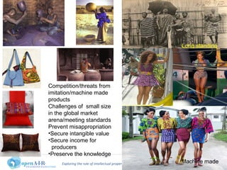 Exploring the role of intellectual property in open development. www.openair.org.za4
Competition/threats from
imitation/machine made
products
Challenges of small size
in the global market
arena/meeting standards
Prevent misappropriation
•Secure intangible value
•Secure income for
producers
•Preserve the knowledge
Long standing
High end/niche market
Machine made
 