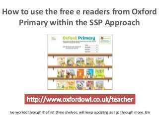 How to use the free e readers from Oxford
   Primary within the SSP Approach




  Ive worked through the first three shelves, will keep updating as I go through more. Em
 