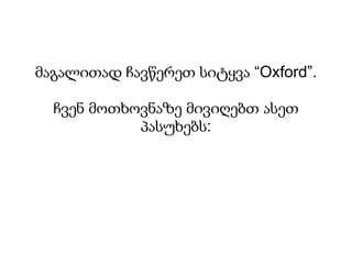 მაგალითად ჩავწერეთ სიტყვა “Oxford”.

  ჩვენ მოთხოვნაზე მივიღებთ ასეთ
            პასუხებს:
 