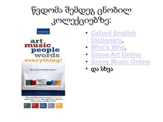 წვდომა შემდეგ ცნობილ
    კოლექციებზე:
          • Oxford English
            Dictionary,
          • Who's Who,
          • Grove Art Online
          • Grove Music Online
          • და სხვა
 