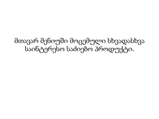მთავარ მენიუში მოცემული სხვადასხვა
  საინტერესო საძიებო პროდუქტი.
 