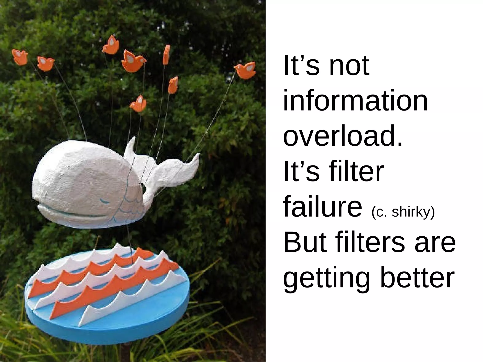 It’s not information overload. It’s filter failure  (c. shirky) But filters are getting better 