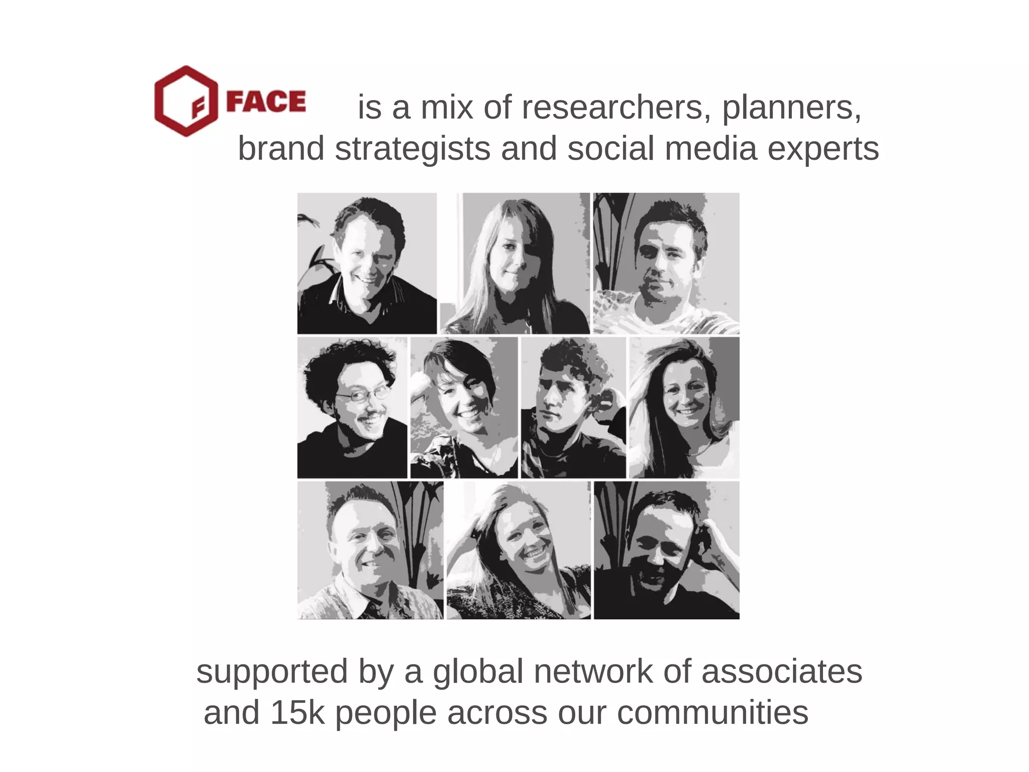   is a mix of researchers, planners,  brand strategists and social media experts supported by a global network of associates  and 15k people across our communities 