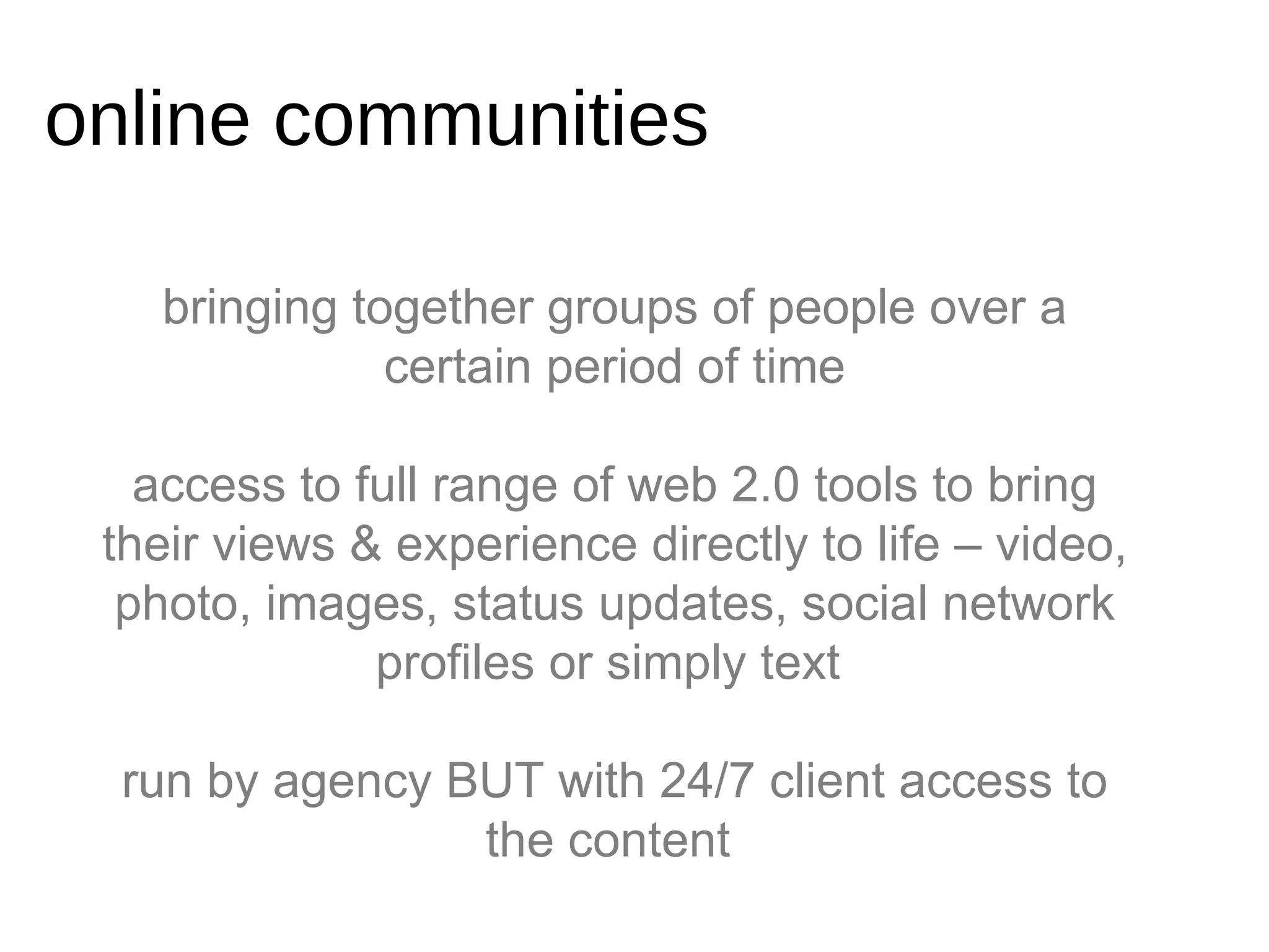 bringing together groups of people over a certain period of time access to full range of web 2.0 tools to bring their views & experience directly to life – video, photo, images, status updates, social network profiles or simply text  run by agency BUT with 24/7 client access to the content  online communities 