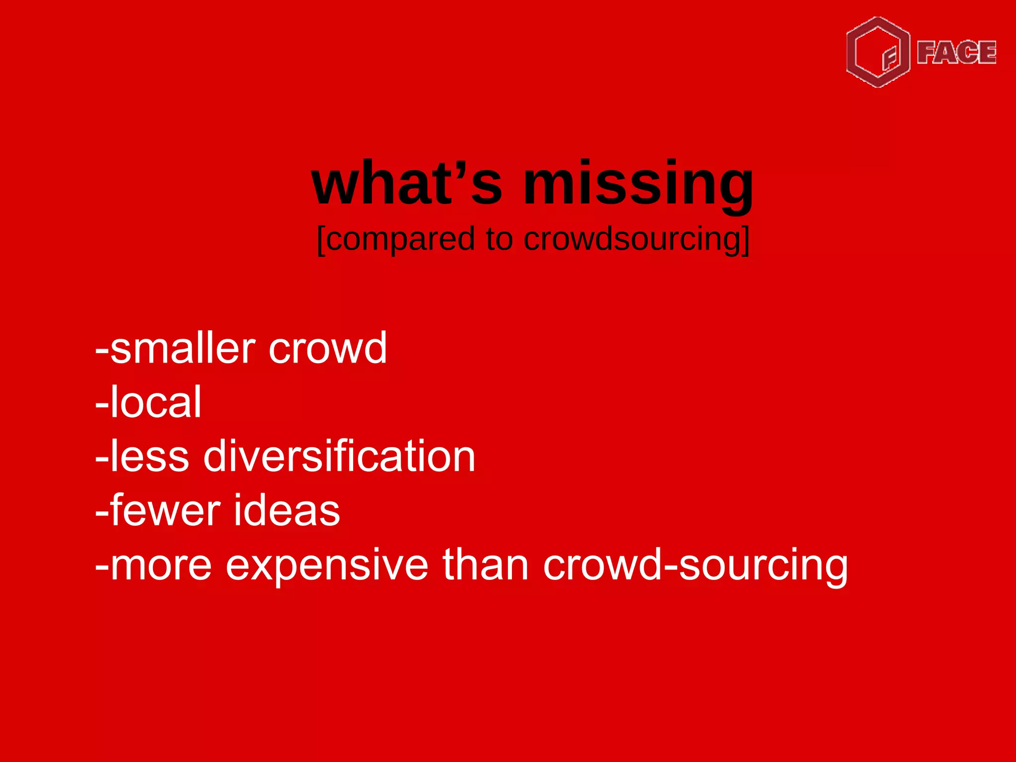 -smaller crowd -local -less diversification -fewer ideas -more expensive than crowd-sourcing what’s missing [compared to crowdsourcing] 