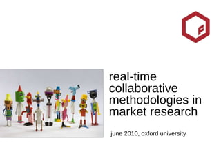 real-time collaborative methodologies in market research june 2010, oxford university 