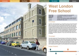 Key Phases Case studies Process Milestones Ten Lessons Additional Resources
51 52
School Building Guidance for Head Teachers,School Building Commissioners, Teachers and the Wider School Community
Introduction About this guidance Glossary
The school
The West London Free School is a co-educational school for about 250 students
aged 11 to 18 in Hammersmith, West London. It was opened in 2011 as one of
the first free schools in the country. Approximately half of the pupils speak Eng-
lish as an additional language, although none at an early stage. The proportion
of disabled pupils and those with special educational needs is slightly lower than
average. The school has a distinct and very clear ethos, which is to provide a
classical liberal education for pupils of all backgrounds, emphasising scholarship
and academic excellence. The school website identifies a number of key char-
acteristics of The West London Free School including small size class sizes, a
competitive atmosphere, specialism in music and a broad range of extra-curricu-
lar activities.
The project
The school worked with TP Bennett Architects and Willmott Dixon Construction.
One of the existing buildings, the Lodge House, was converted into a Music Cen-
tre providing a range of practice rooms in this music specialism school. Another
existing building, Palingswick House, was fully refurbished including labs, art
rooms, a canteen and a library. A 32,000 square foot extension at the rear of the
house provides a traditional classroom wing including science and arts faculties,
and a multifunctional hall capable of accommodating whole school assemblies.
West London
Free School
School Type 11-18 mainstream school with music specialism
Project Type refurbishment, remodelling and extension
School Size 250 students
Students SEND and SEN students proportion slightly lower than
average, about half of the students are EAL students
Location Hammersmith, West London
Project Timeline
 