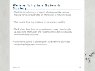 We are living in a Network Society <ul><li>The Internet is having a profound effect on society – we are moving from an ind...