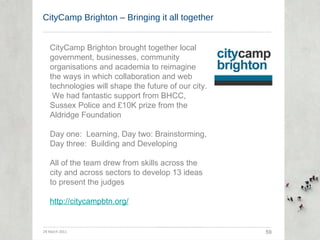 CityCamp Brighton – Bringing it all together 29 March 2011 59 CityCamp Brighton brought together local government, busines...