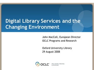 Digital Library Services and the Changing Environment John MacColl, European Director OCLC Programs and Research Oxford University Library 29 August 2008 