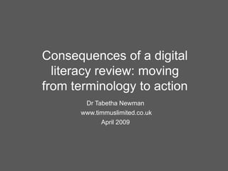 Consequences of a digital literacy review: moving from terminology to action Dr Tabetha Newman www.timmuslimited.co.uk April 2009 
