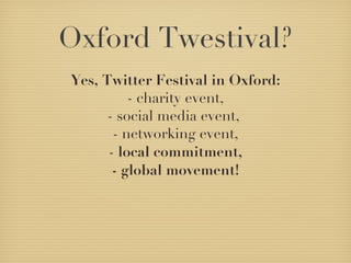 Oxford Twestival? Yes, Twitter Festival in Oxford: - charity event, - social media event,  - networking event, -  local commitment, - global movement! 