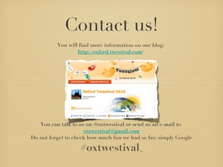 Contact us! You will find more information on our blog:  http://oxford.twestival.com /  You can talk to us on @oxtwestival or send us an e-mail to  [email_address] Do not forget to check how much fun we had so far, simply Google  #oxtwestival .   