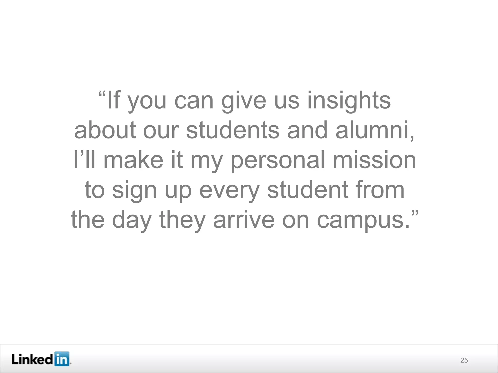 “If you can give us insights
about our students and alumni,
I’ll make it my personal mission
  to sign up every student from
the day they arrive on campus.”




                                   25
 