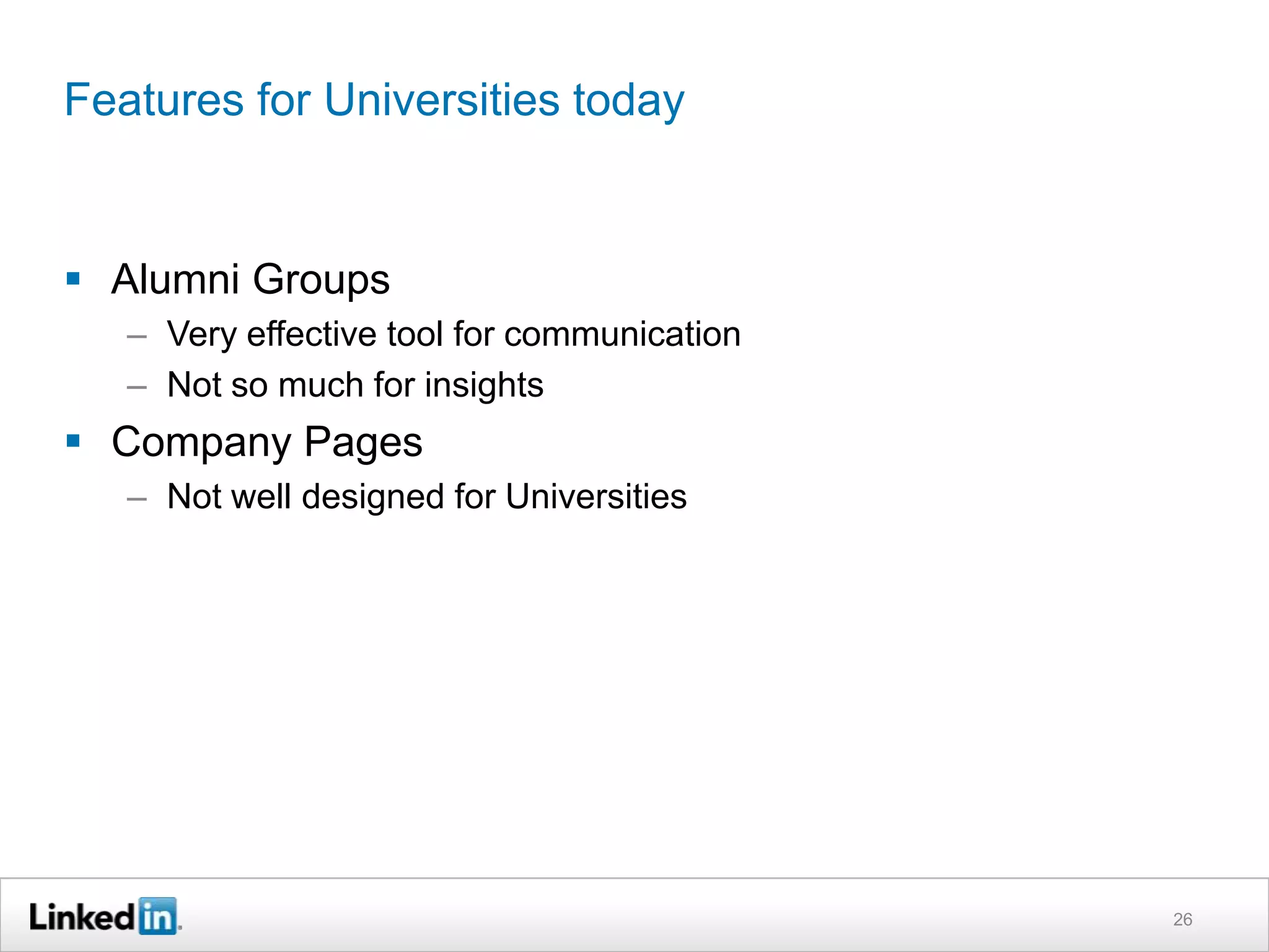 Features for Universities today


 Alumni Groups
   – Very effective tool for communication
   – Not so much for insights
 Company Pages
   – Not well designed for Universities




                                             26
 