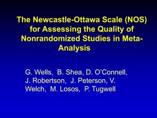 The Newcastle-Ottawa Scale (NOS)
for Assessing the Quality of
Nonrandomized Studies in Meta-
Analysis
G. Wells, B. Shea, D. O’Connell,
J. Robertson, J. Peterson, V.
Welch, M. Losos, P. Tugwell
 