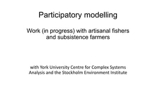 Participatory modelling
Work (in progress) with artisanal fishers
and subsistence farmers
with York University Centre for Complex Systems
Analysis and the Stockholm Environment Institute
 