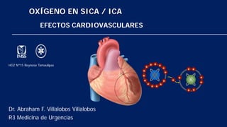 OXÍGENO EN SICA / ICA
EFECTOS CARDIOVASCULARES
Dr. Abraham F. Villalobos Villalobos
R3 Medicina de Urgencias
HGZ Nº15 Reynosa Tamaulipas
 