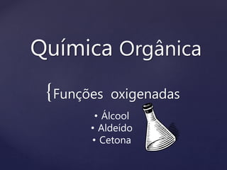 Química Orgânica 
{ 
Funções oxigenadas 
• Álcool 
• Aldeído 
• Cetona 
 