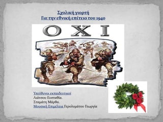 Σχολική γιορτή
Για την εθνική επέτειο του 1940
Υπεύθυνοι εκπαιδευτικοί
Λιάτσου Ευσταθία.
Σταμάτη Μάρθα.
Μουσική Επιμέλεια Γερολυμάτου Γεωργία
 