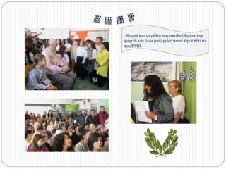 Μικροί και μεγάλοι παακολούθησαν την
γιορτή και όλοι μαζί γιόρτασαν την επέτειο
του1940.
 