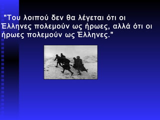 ):  "Του λοιπού δεν θα λέγεται ότι οι Έλληνες πολεμούν ως ήρωες, αλλά ότι οι ήρωες πολεμούν ως Έλληνες."  